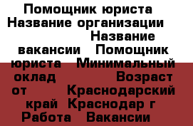 Помощник юриста › Название организации ­ union info › Название вакансии ­ Помощник юриста › Минимальный оклад ­ 22 000 › Возраст от ­ 18 - Краснодарский край, Краснодар г. Работа » Вакансии   